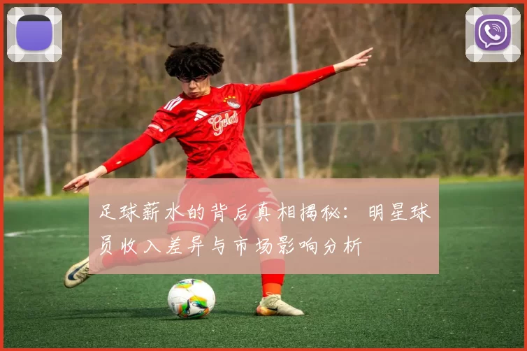 足球薪水的背后真相揭秘：明星球员收入差异与市场影响分析