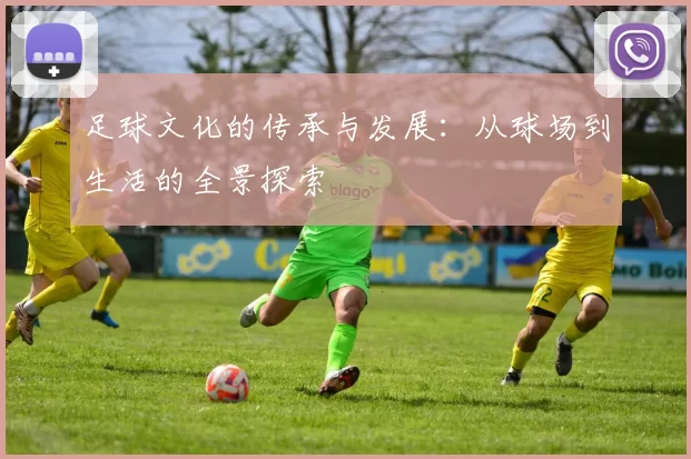 足球文化的传承与发展：从球场到生活的全景探索