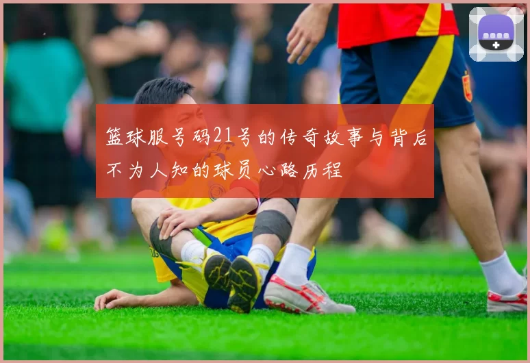 篮球服号码21号的传奇故事与背后不为人知的球员心路历程