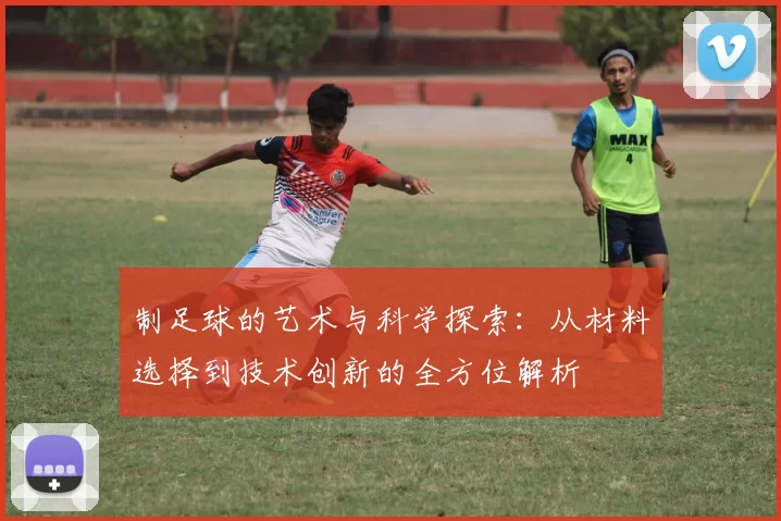 制足球的艺术与科学探索：从材料选择到技术创新的全方位解析
