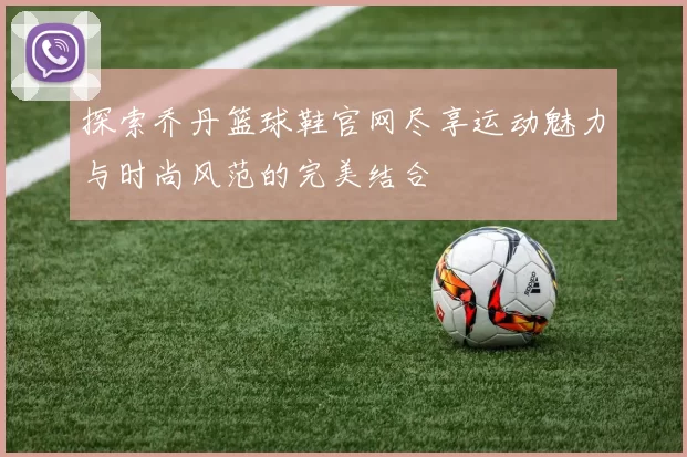 探索乔丹篮球鞋官网尽享运动魅力与时尚风范的完美结合