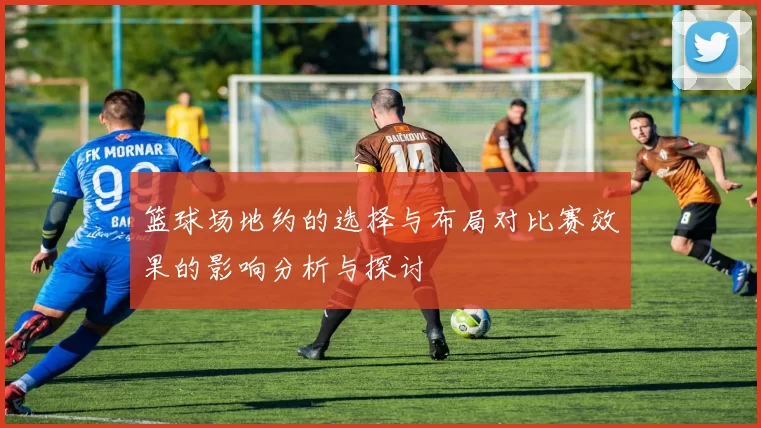 篮球场地约的选择与布局对比赛效果的影响分析与探讨