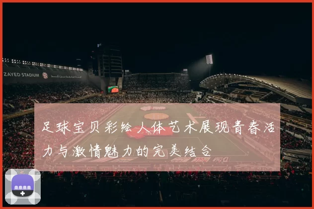 足球宝贝彩绘人体艺术展现青春活力与激情魅力的完美结合