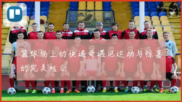 篮球场上的快递奇遇记运动与惊喜的完美结合