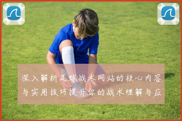 深入解析足球战术网站的核心内容与实用技巧提升你的战术理解与应用能力