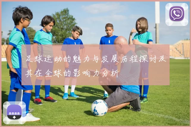 足球运动的魅力与发展历程探讨及其在全球的影响力分析