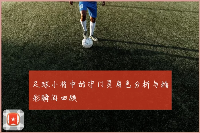 足球小将中的守门员角色分析与精彩瞬间回顾