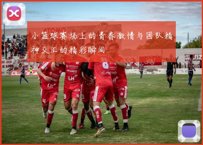 小篮球赛场上的青春激情与团队精神交汇的精彩瞬间