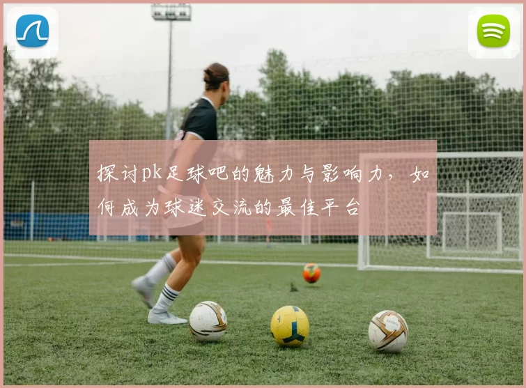 探讨pk足球吧的魅力与影响力，如何成为球迷交流的最佳平台