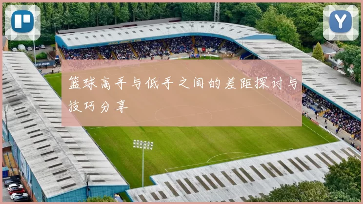 篮球高手与低手之间的差距探讨与技巧分享